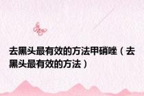去黑头最有效的方法甲硝唑（去黑头最有效的方法）