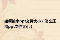 如何缩小ppt文件大小（怎么压缩ppt文件大小）