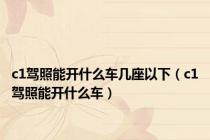 c1驾照能开什么车几座以下（c1驾照能开什么车）