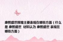 康熙盛世辉煌主要表现在哪些方面（什么是 康熙盛世  材料认为 康熙盛世 表现在哪些方面）