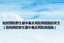 如何预防野生菌中毒及其防预措施的发生（如何预防野生菌中毒及其防预措施）