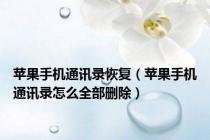 苹果手机通讯录恢复（苹果手机通讯录怎么全部删除）