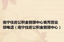 南宁住房公积金管理中心青秀营业部电话（南宁住房公积金管理中心）