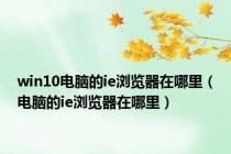 win10电脑的ie浏览器在哪里（电脑的ie浏览器在哪里）