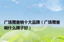 广场舞音响十大品牌（广场舞音响什么牌子好）