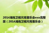 2014湖南卫视元宵喜乐会exo完整版（2014湖南卫视元宵喜乐会）