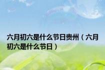 六月初六是什么节日贵州（六月初六是什么节日）