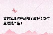 支付宝理财产品哪个最好（支付宝理财产品）