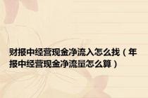 财报中经营现金净流入怎么找（年报中经营现金净流量怎么算）