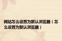 网站怎么设置为默认浏览器（怎么设置为默认浏览器）