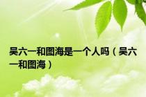 吴六一和图海是一个人吗（吴六一和图海）