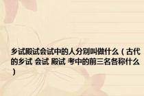 乡试殿试会试中的人分别叫做什么（古代的乡试 会试 殿试 考中的前三名各称什么）