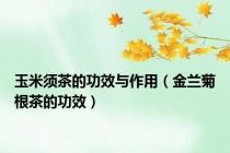 玉米须茶的功效与作用（金兰菊根茶的功效）
