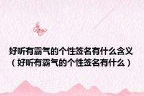 好听有霸气的个性签名有什么含义（好听有霸气的个性签名有什么）