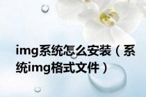 img系统怎么安装（系统img格式文件）