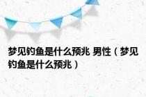梦见钓鱼是什么预兆 男性（梦见钓鱼是什么预兆）
