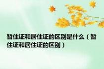 暂住证和居住证的区别是什么（暂住证和居住证的区别）