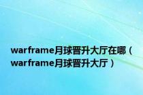 warframe月球晋升大厅在哪（warframe月球晋升大厅）