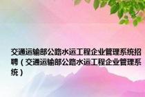 交通运输部公路水运工程企业管理系统招聘（交通运输部公路水运工程企业管理系统）