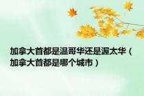 加拿大首都是温哥华还是渥太华（加拿大首都是哪个城市）