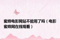 蜜蜂电影网站不能用了吗（电影蜜蜂网在线观看）