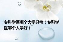 专科学医哪个大学好考（专科学医哪个大学好）