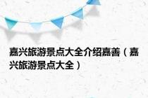 嘉兴旅游景点大全介绍嘉善（嘉兴旅游景点大全）