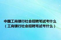 中国工商银行社会招聘笔试考什么（工商银行社会招聘笔试考什么）
