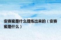 安赛蜜是什么提炼出来的（安赛蜜是什么）