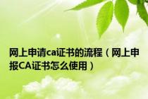 网上申请ca证书的流程（网上申报CA证书怎么使用）