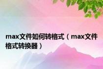 max文件如何转格式（max文件格式转换器）