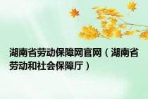 湖南省劳动保障网官网（湖南省劳动和社会保障厅）