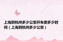 上海到杭州多少公里开车要多少时间（上海到杭州多少公里）