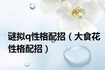 谜拟q性格配招（大食花性格配招）