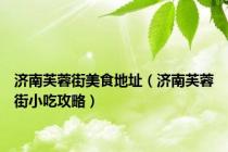 济南芙蓉街美食地址（济南芙蓉街小吃攻略）
