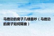 马路边的房子几楼最吵（马路边的房子如何隔音）