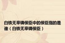 白铁无辜铸佞臣中的佞臣指的是谁（白铁无辜铸佞臣）