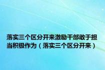落实三个区分开来激励干部敢于担当积极作为（落实三个区分开来）