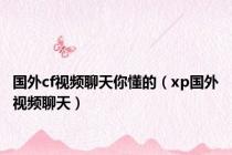 国外cf视频聊天你懂的（xp国外视频聊天）