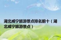 湖北咸宁旅游景点排名前十（湖北咸宁旅游景点）