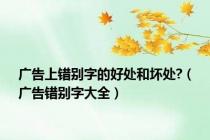 广告上错别字的好处和坏处?（广告错别字大全）