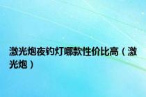 激光炮夜钓灯哪款性价比高（激光炮）