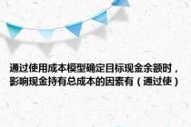 通过使用成本模型确定目标现金余额时，影响现金持有总成本的因素有（通过使）