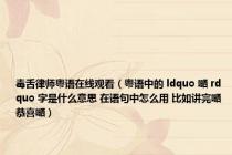 毒舌律师粤语在线观看（粤语中的 ldquo 嗮 rdquo 字是什么意思 在语句中怎么用 比如讲完嗮 恭喜嗮）