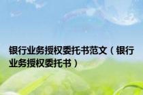 银行业务授权委托书范文（银行业务授权委托书）