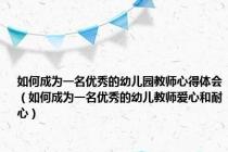 如何成为一名优秀的幼儿园教师心得体会（如何成为一名优秀的幼儿教师爱心和耐心）