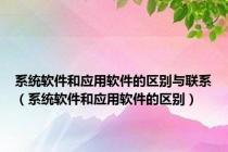系统软件和应用软件的区别与联系（系统软件和应用软件的区别）