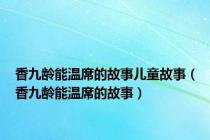 香九龄能温席的故事儿童故事（香九龄能温席的故事）