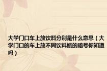 大学门口车上放饮料分别是什么意思（大学门口的车上放不同饮料瓶的暗号你知道吗）