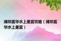 潍坊富华水上皇宫攻略（潍坊富华水上皇宫）